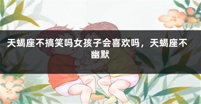 天蝎座不搞笑吗女孩子会喜欢吗，天蝎座不幽默
