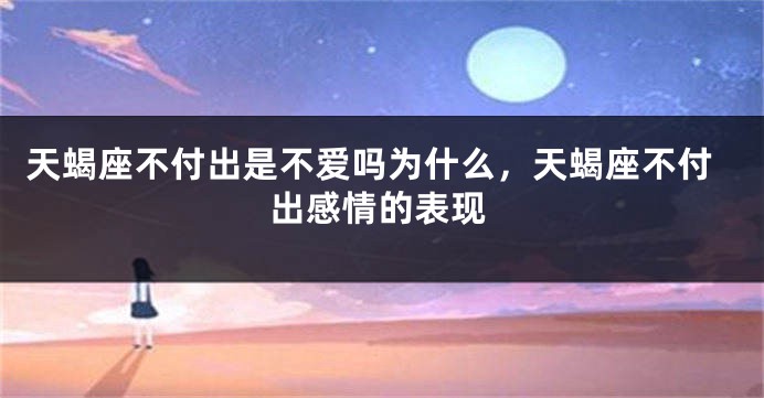 天蝎座不付出是不爱吗为什么，天蝎座不付出感情的表现
