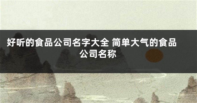 好听的食品公司名字大全 简单大气的食品公司名称