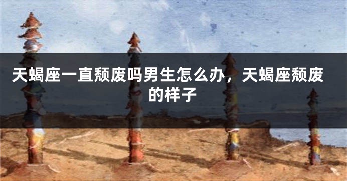 天蝎座一直颓废吗男生怎么办，天蝎座颓废的样子