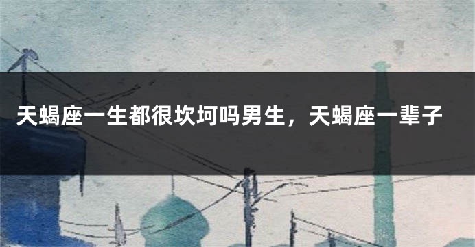 天蝎座一生都很坎坷吗男生，天蝎座一辈子