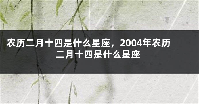 农历二月十四是什么星座，2004年农历二月十四是什么星座
