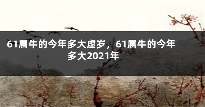 61属牛的今年多大虚岁，61属牛的今年多大2021年