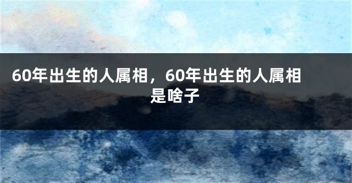 60年出生的人属相，60年出生的人属相是啥子