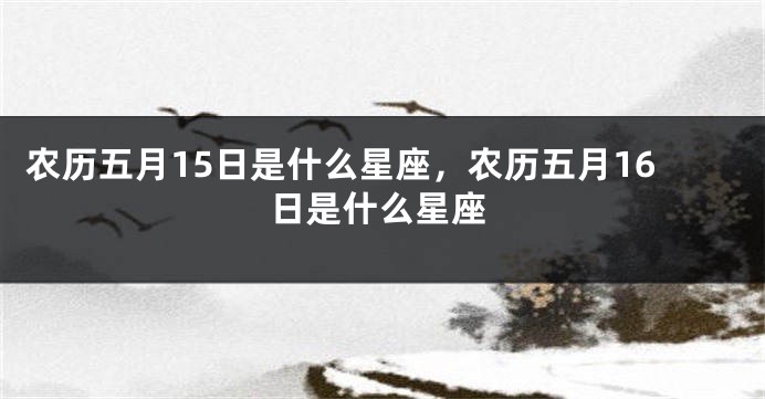 农历五月15日是什么星座，农历五月16日是什么星座