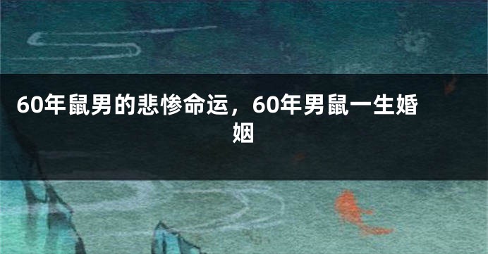 60年鼠男的悲惨命运，60年男鼠一生婚姻