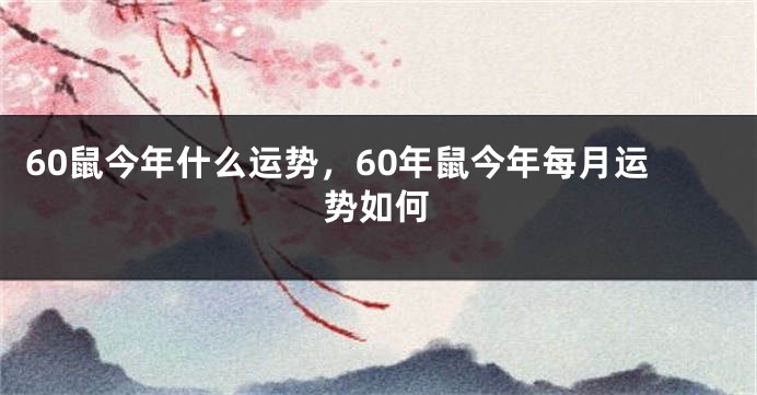 60鼠今年什么运势，60年鼠今年每月运势如何