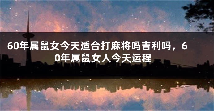 60年属鼠女今天适合打麻将吗吉利吗，60年属鼠女人今天运程