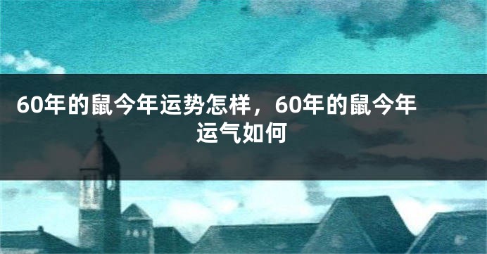 60年的鼠今年运势怎样，60年的鼠今年运气如何