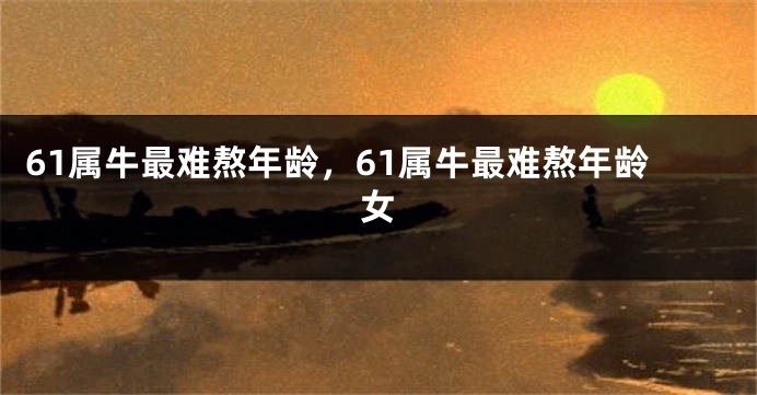 61属牛最难熬年龄，61属牛最难熬年龄女