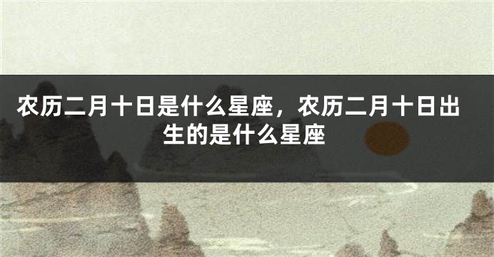 农历二月十日是什么星座，农历二月十日出生的是什么星座