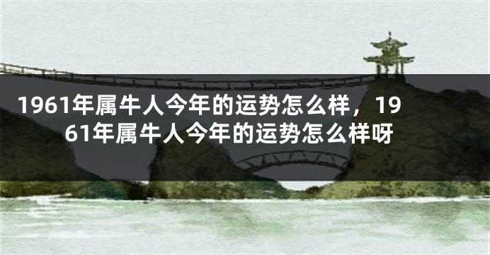 1961年属牛人今年的运势怎么样，1961年属牛人今年的运势怎么样呀