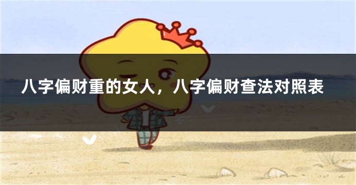 八字偏财重的女人，八字偏财查法对照表