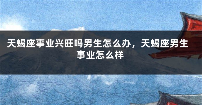 天蝎座事业兴旺吗男生怎么办，天蝎座男生事业怎么样