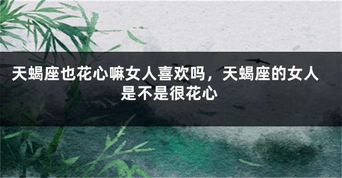 天蝎座也花心嘛女人喜欢吗，天蝎座的女人是不是很花心