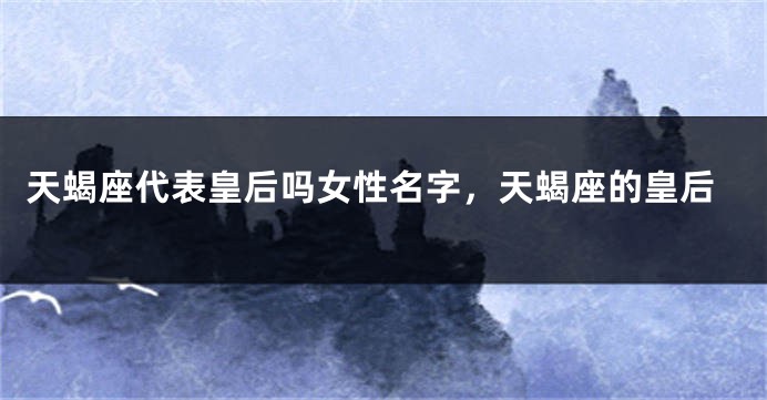 天蝎座代表皇后吗女性名字，天蝎座的皇后
