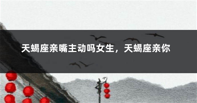 天蝎座亲嘴主动吗女生，天蝎座亲你