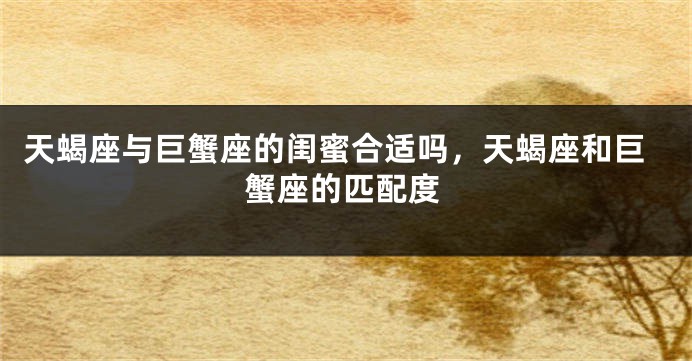 天蝎座与巨蟹座的闺蜜合适吗，天蝎座和巨蟹座的匹配度