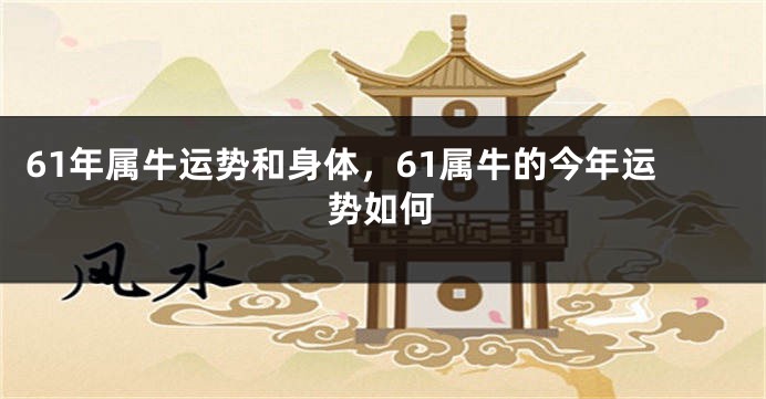 61年属牛运势和身体，61属牛的今年运势如何