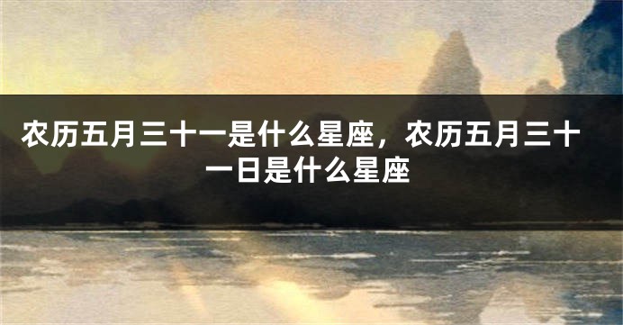 农历五月三十一是什么星座，农历五月三十一日是什么星座