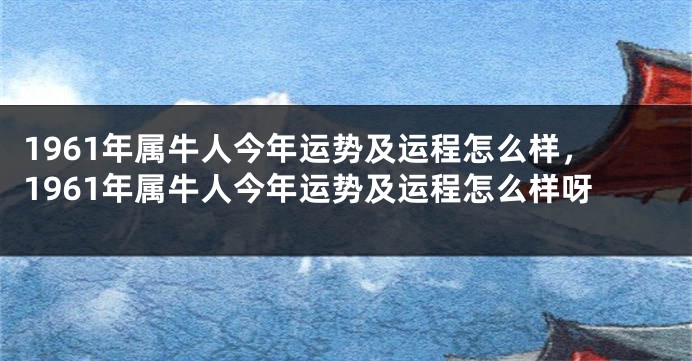 1961年属牛人今年运势及运程怎么样，1961年属牛人今年运势及运程怎么样呀