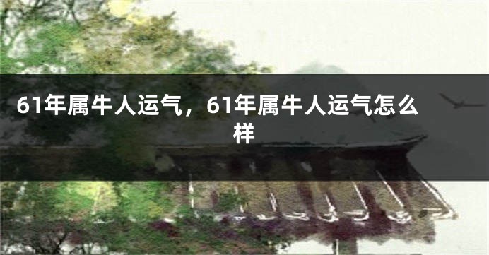 61年属牛人运气，61年属牛人运气怎么样