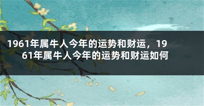 1961年属牛人今年的运势和财运,1961年属牛人今年的运势和财运如何