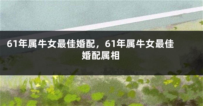 61年属牛女最佳婚配，61年属牛女最佳婚配属相