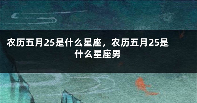 农历五月25是什么星座，农历五月25是什么星座男