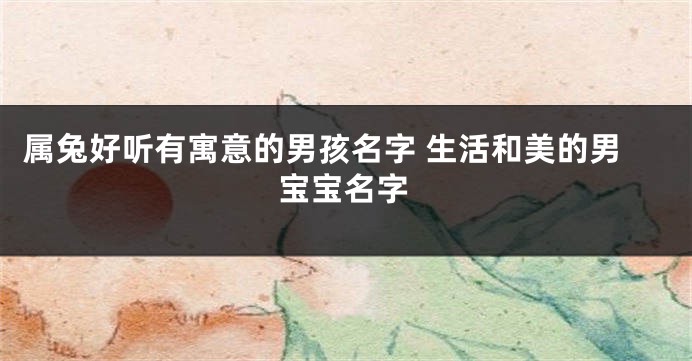 属兔好听有寓意的男孩名字 生活和美的男宝宝名字