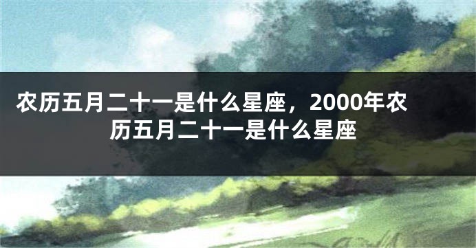 农历五月二十一是什么星座，2000年农历五月二十一是什么星座