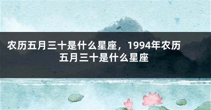 农历五月三十是什么星座，1994年农历五月三十是什么星座
