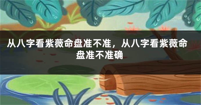 从八字看紫薇命盘准不准，从八字看紫薇命盘准不准确