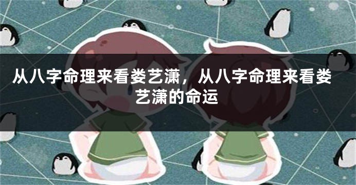 从八字命理来看娄艺潇，从八字命理来看娄艺潇的命运