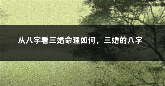 从八字看三婚命理如何，三婚的八字