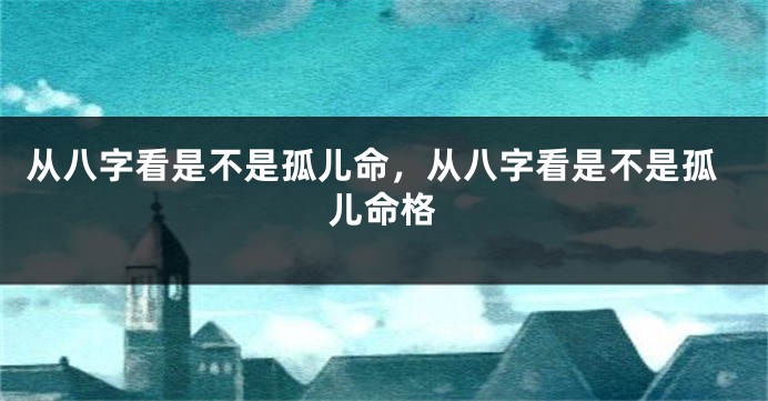 从八字看是不是孤儿命，从八字看是不是孤儿命格