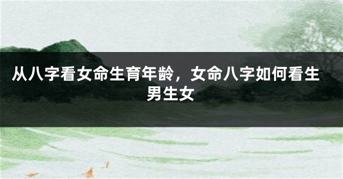 从八字看女命生育年龄，女命八字如何看生男生女