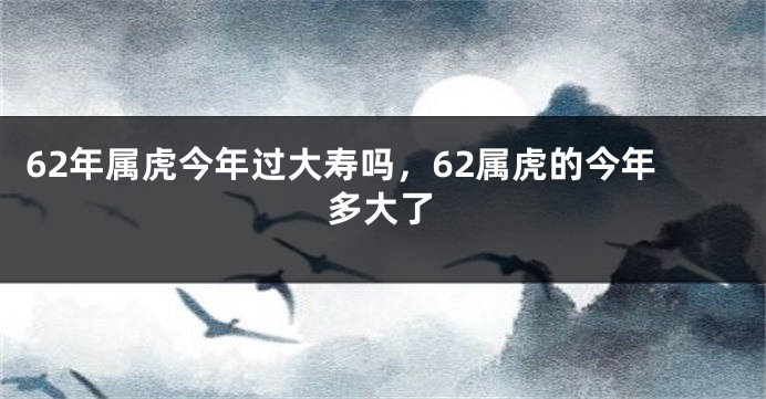 62年属虎今年过大寿吗，62属虎的今年多大了