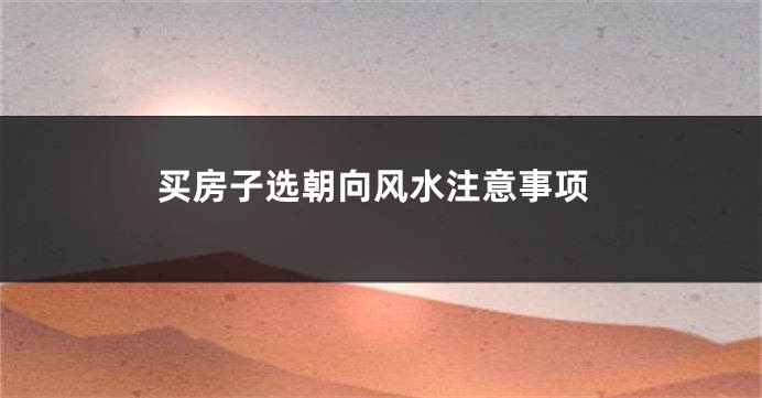 买房子选朝向风水注意事项