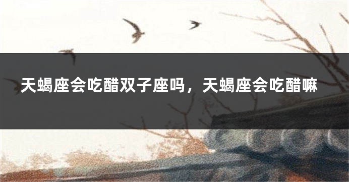 天蝎座会吃醋双子座吗，天蝎座会吃醋嘛