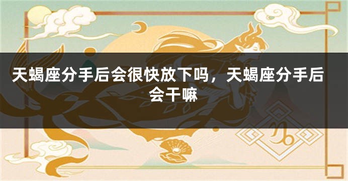 天蝎座分手后会很快放下吗，天蝎座分手后会干嘛