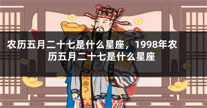 农历五月二十七是什么星座，1998年农历五月二十七是什么星座