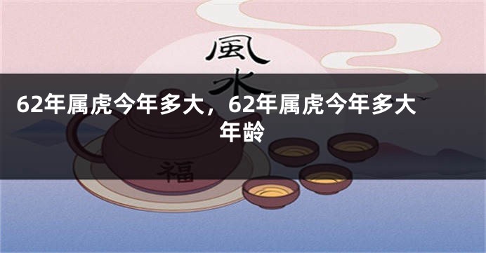 62年属虎今年多大，62年属虎今年多大年龄