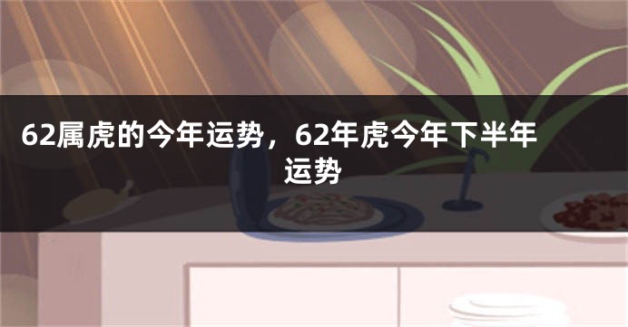 62属虎的今年运势，62年虎今年下半年运势