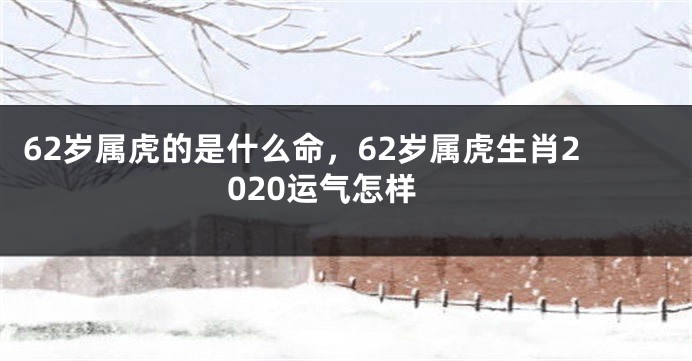 62岁属虎的是什么命，62岁属虎生肖2020运气怎样
