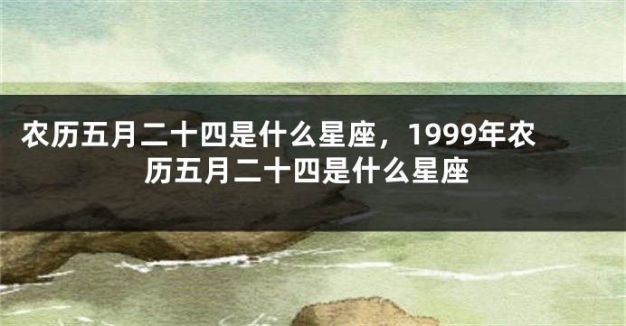 农历五月二十四是什么星座，1999年农历五月二十四是什么星座