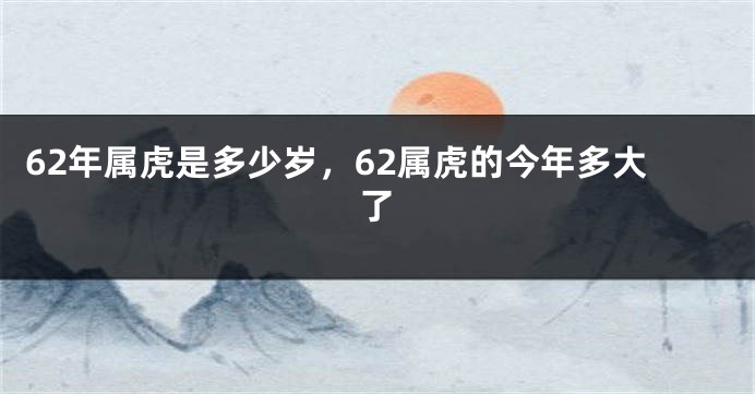 62年属虎是多少岁，62属虎的今年多大了