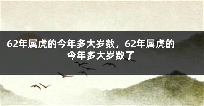 62年属虎的今年多大岁数，62年属虎的今年多大岁数了