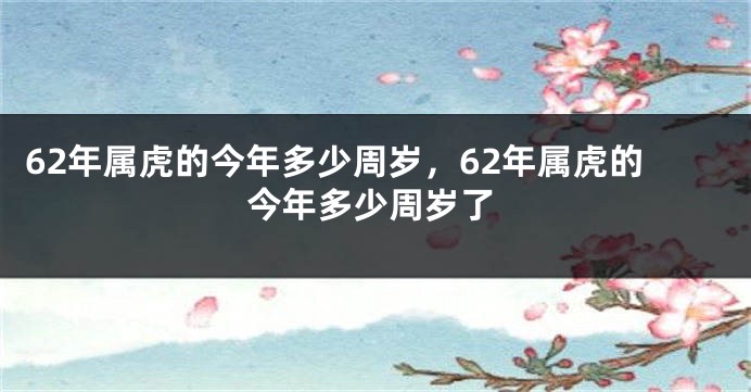 62年属虎的今年多少周岁，62年属虎的今年多少周岁了
