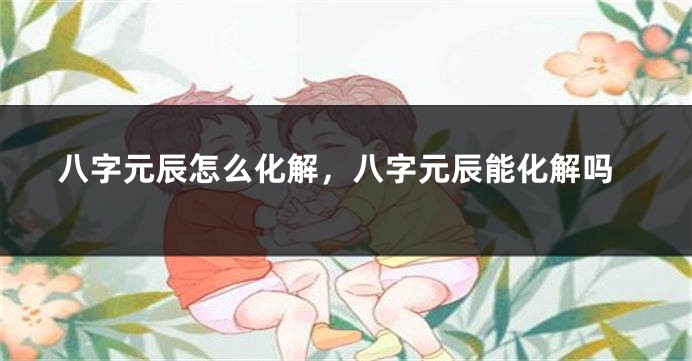 八字元辰怎么化解，八字元辰能化解吗